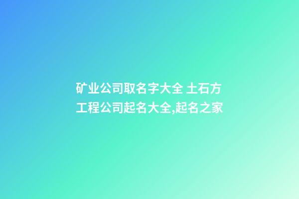 矿业公司取名字大全 土石方工程公司起名大全,起名之家